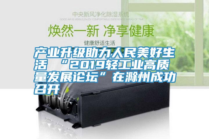 產(chǎn)業(yè)升級(jí)助力人民美好生活 “2019輕工業(yè)高質(zhì)量發(fā)展論壇”在滁州成功召開(kāi)