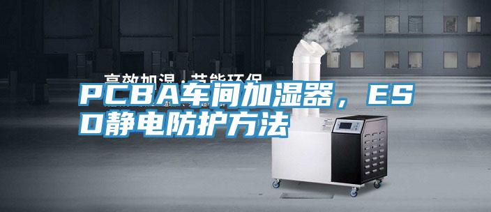PCBA車間加濕器，ESD靜電防護方法