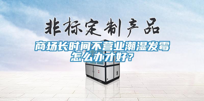 商場長時間不營業(yè)潮濕發(fā)霉怎么辦才好？