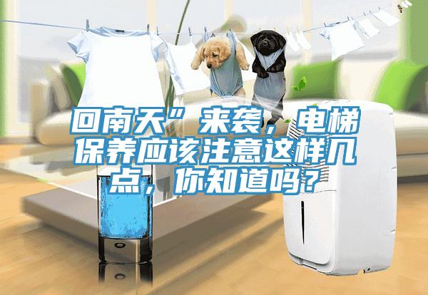 回南天”來襲，電梯保養(yǎng)應(yīng)該注意這樣幾點(diǎn)，你知道嗎？