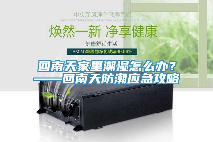回南天家里潮濕怎么辦？——回南天防潮應(yīng)急攻略