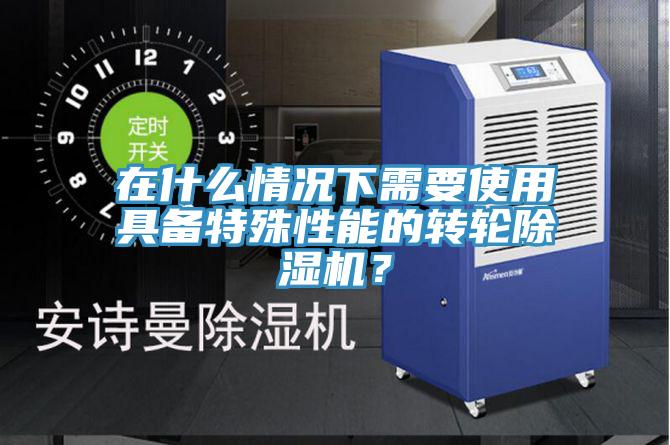 在什么情況下需要使用具備特殊性能的轉(zhuǎn)輪除濕機(jī)？
