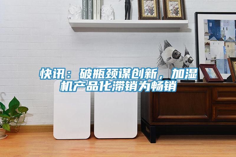 快訊：破瓶頸謀創(chuàng)新，加濕機產(chǎn)品化滯銷為暢銷