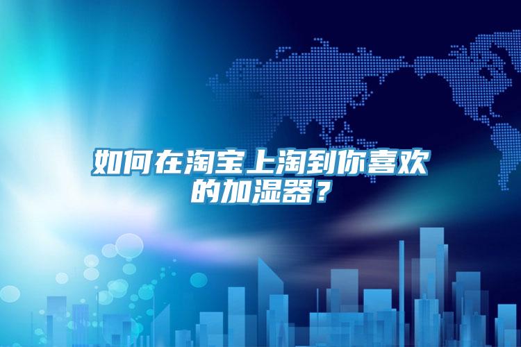 如何在淘寶上淘到你喜歡的加濕器？