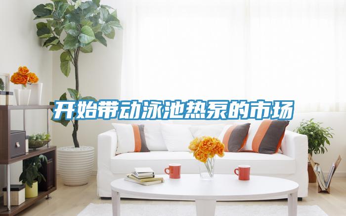 開始帶動泳池?zé)岜玫氖袌?></div>
								<div   id=