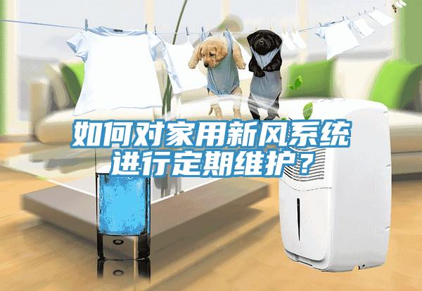 如何對(duì)家用新風(fēng)系統(tǒng)進(jìn)行定期維護(hù)？