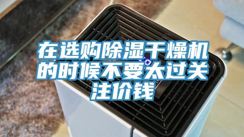 在選購(gòu)除濕干燥機(jī)的時(shí)候不要太過關(guān)注價(jià)錢