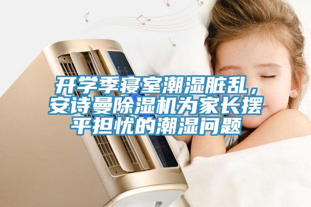 開學(xué)季寢室潮濕臟亂，安詩(shī)曼除濕機(jī)為家長(zhǎng)擺平擔(dān)憂的潮濕問(wèn)題