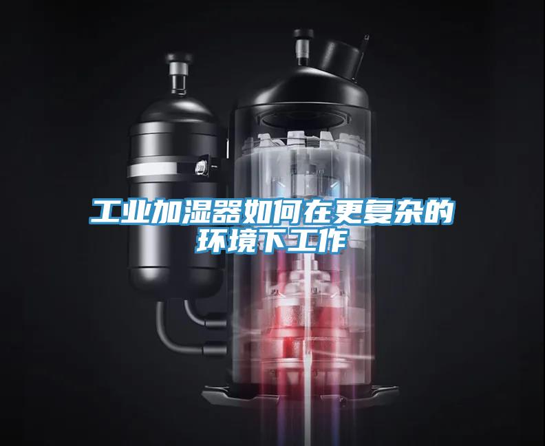 工業(yè)加濕器如何在更復(fù)雜的環(huán)境下工作