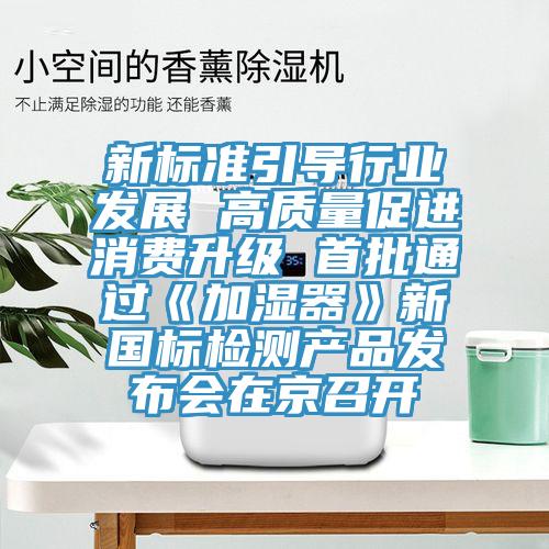 新標(biāo)準(zhǔn)引導(dǎo)行業(yè)發(fā)展 高質(zhì)量促進(jìn)消費(fèi)升級(jí) 首批通過(guò)《加濕器》新國(guó)標(biāo)檢測(cè)產(chǎn)品發(fā)布會(huì)在京召開