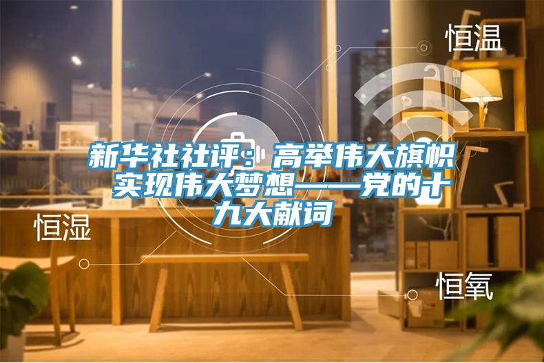 新華社社評：高舉偉大旗幟 實現(xiàn)偉大夢想——黨的十九大獻(xiàn)詞