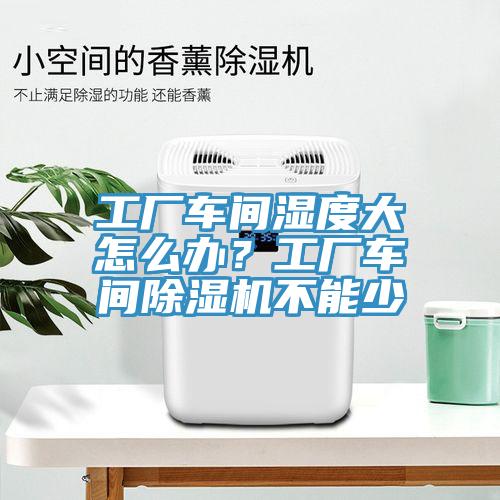 工廠車間濕度大怎么辦？工廠車間除濕機(jī)不能少