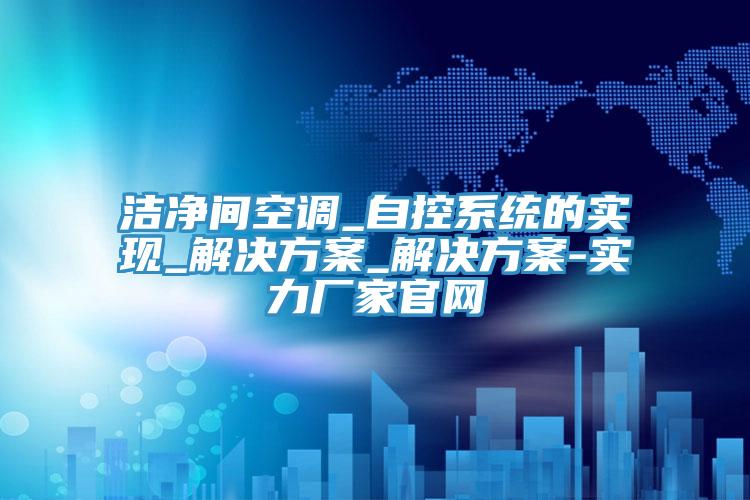潔凈間空調(diào)_自控系統(tǒng)的實(shí)現(xiàn)_解決方案_解決方案-實(shí)力廠家官網(wǎng)
