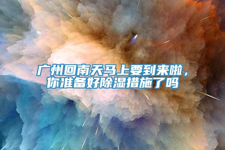 廣州回南天馬上要到來啦，你準(zhǔn)備好除濕措施了嗎