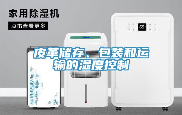 皮革儲(chǔ)存、包裝和運(yùn)輸?shù)臐穸瓤刂?></div>
								<div   id=