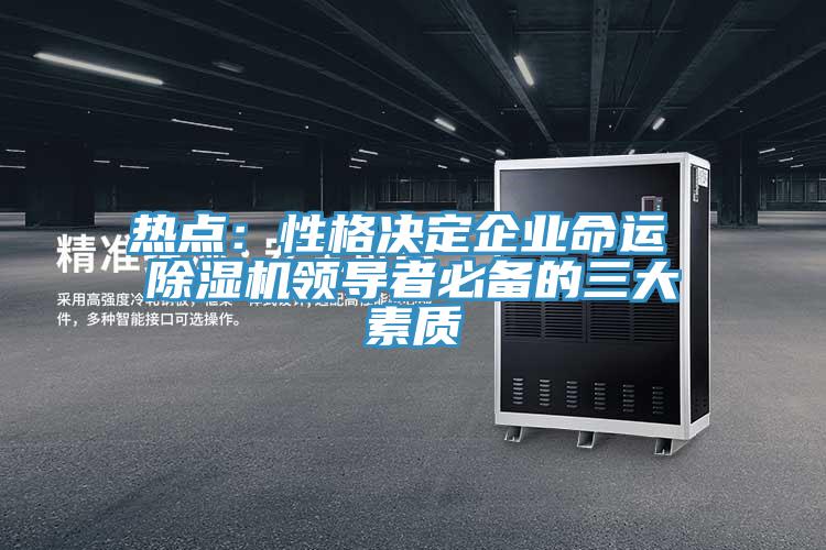 熱點：性格決定企業(yè)命運(yùn) 除濕機(jī)領(lǐng)導(dǎo)者必備的三大素質(zhì)