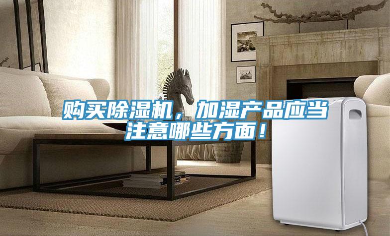 購買除濕機，加濕產(chǎn)品應(yīng)當(dāng)注意哪些方面！
