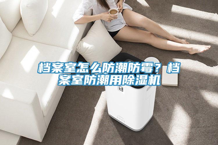 檔案室怎么防潮防霉？檔案室防潮用除濕機(jī)
