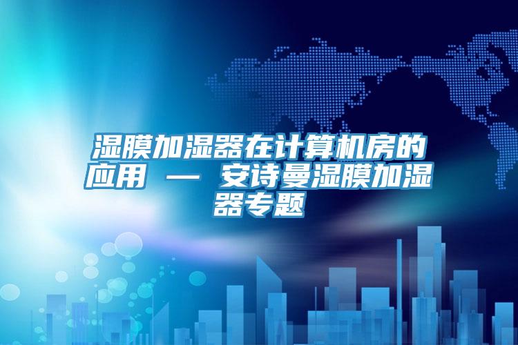 濕膜加濕器在計(jì)算機(jī)房的應(yīng)用 — 安詩(shī)曼濕膜加濕器專題