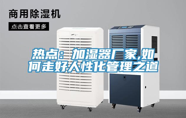 熱點：加濕器廠家,如何走好人性化管理之道