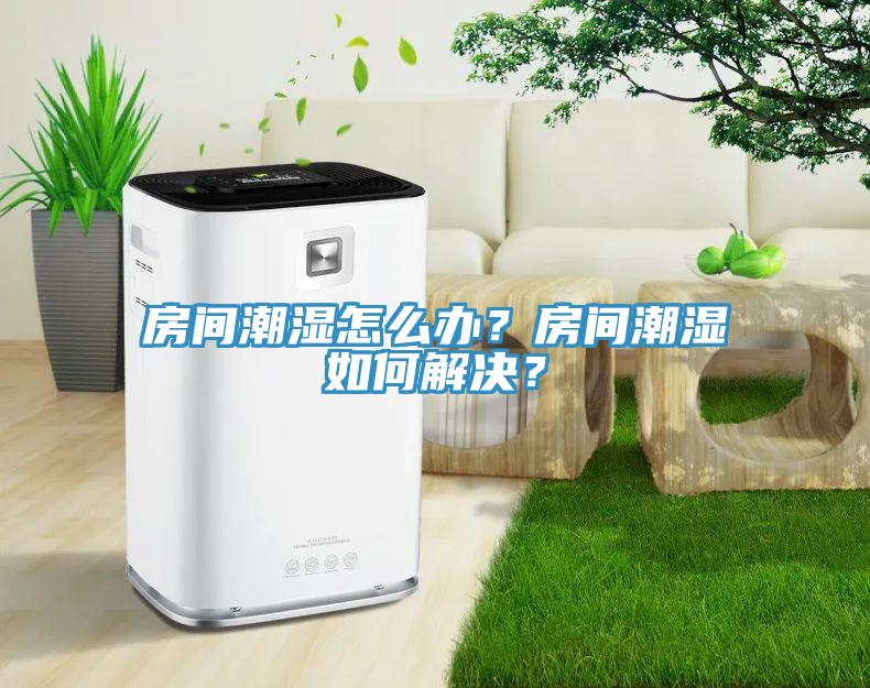 房間潮濕怎么辦？房間潮濕如何解決？