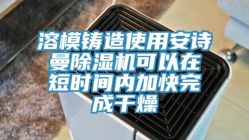 溶模鑄造使用安詩曼除濕機(jī)可以在短時(shí)間內(nèi)加快完成干燥