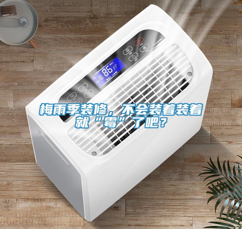 梅雨季裝修，不會(huì)裝著裝著就“霉”了吧？