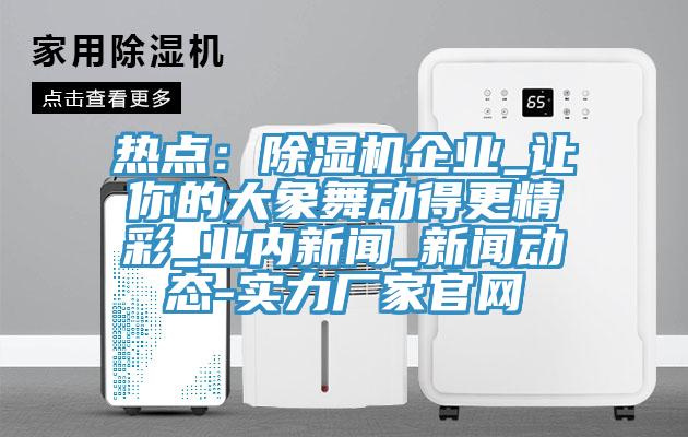 熱點：除濕機企業(yè)_讓你的大象舞動得更精彩_業(yè)內新聞_新聞動態(tài)-實力廠家官網