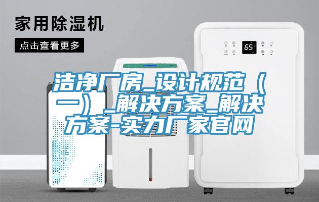 潔凈廠房_設(shè)計(jì)規(guī)范（一）_解決方案_解決方案-實(shí)力廠家官網(wǎng)