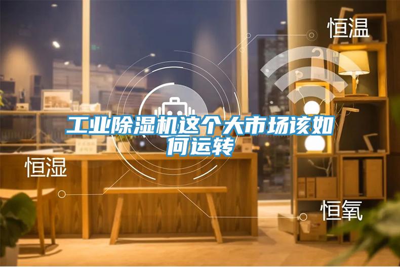 工業(yè)除濕機(jī)這個大市場該如何運(yùn)轉(zhuǎn)