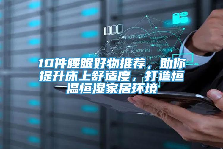 10件睡眠好物推薦，助你提升床上舒適度，打造恒溫恒濕家居環(huán)境