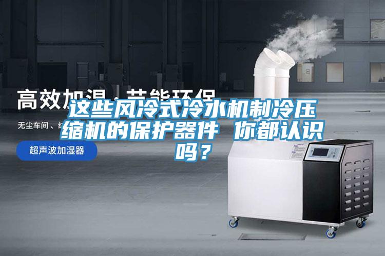 這些風冷式冷水機制冷壓縮機的保護器件 你都認識嗎？