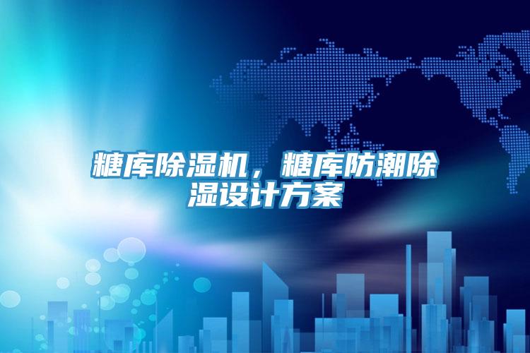 糖庫(kù)除濕機(jī)，糖庫(kù)防潮除濕設(shè)計(jì)方案