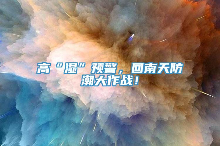 高“濕”預(yù)警，回南天防潮大作戰(zhàn)！