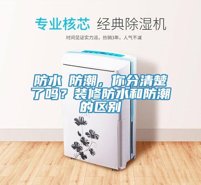 防水≠防潮，你分清楚了嗎？裝修防水和防潮的區(qū)別
