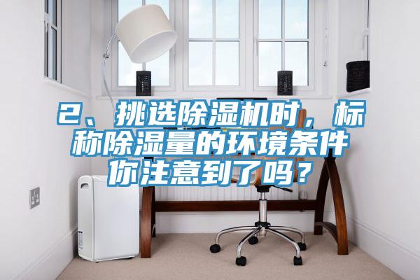 2、挑選除濕機(jī)時(shí)，標(biāo)稱除濕量的環(huán)境條件你注意到了嗎？