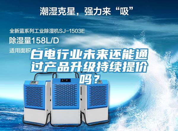 白電行業(yè)未來還能通過產(chǎn)品升級(jí)持續(xù)提價(jià)嗎？