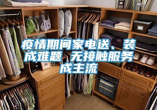 疫情期間家電送、裝成難題 無接觸服務(wù)成主流