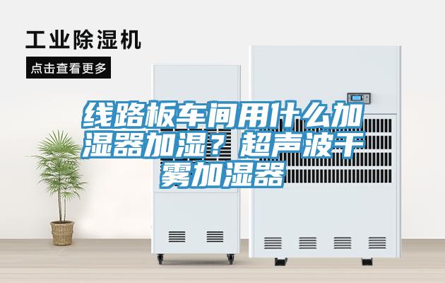 線路板車(chē)間用什么加濕器加濕？超聲波干霧加濕器