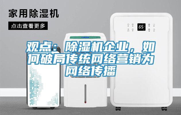 觀點：除濕機企業(yè)，如何破局傳統(tǒng)網(wǎng)絡(luò)營銷為網(wǎng)絡(luò)傳播