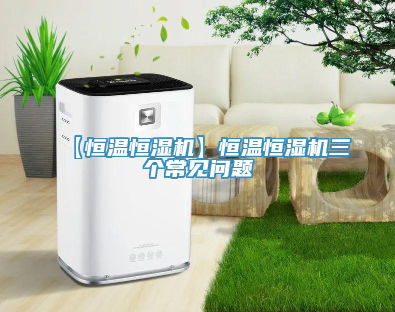 【恒溫恒濕機(jī)】恒溫恒濕機(jī)三個(gè)常見問題