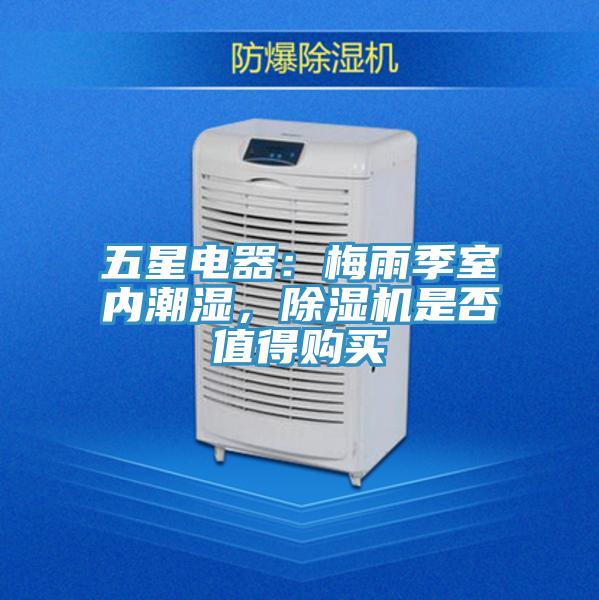 五星電器：梅雨季室內(nèi)潮濕，除濕機是否值得購買