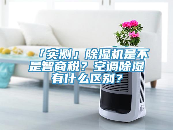 「實(shí)測(cè)」除濕機(jī)是不是智商稅？空調(diào)除濕有什么區(qū)別？