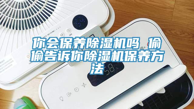 你會保養(yǎng)除濕機(jī)嗎 偷偷告訴你除濕機(jī)保養(yǎng)方法