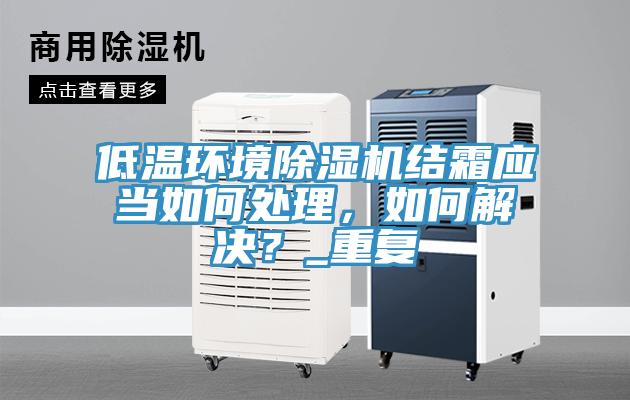 低溫環(huán)境除濕機(jī)結(jié)霜應(yīng)當(dāng)如何處理，如何解決？_重復(fù)