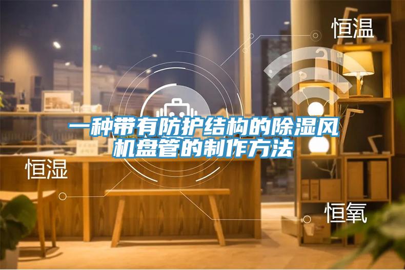 一種帶有防護(hù)結(jié)構(gòu)的除濕風(fēng)機(jī)盤管的制作方法