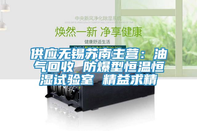 供應(yīng)無(wú)錫蘇南主營(yíng)：油氣回收 防爆型恒溫恒濕試驗(yàn)室 精益求精