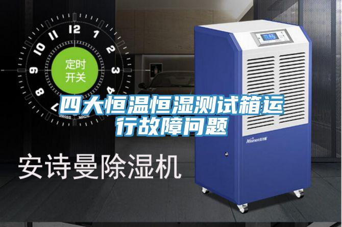 四大恒溫恒濕測(cè)試箱運(yùn)行故障問題