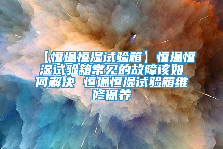 【恒溫恒濕試驗箱】恒溫恒濕試驗箱常見的故障該如何解決 恒溫恒濕試驗箱維修保養(yǎng)