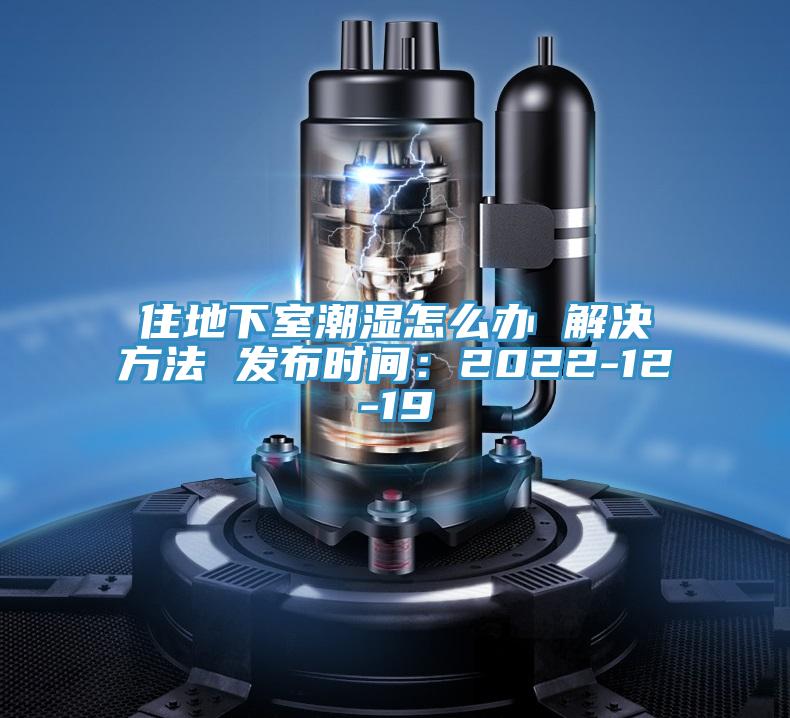 住地下室潮濕怎么辦 解決方法 發(fā)布時間：2022-12-19